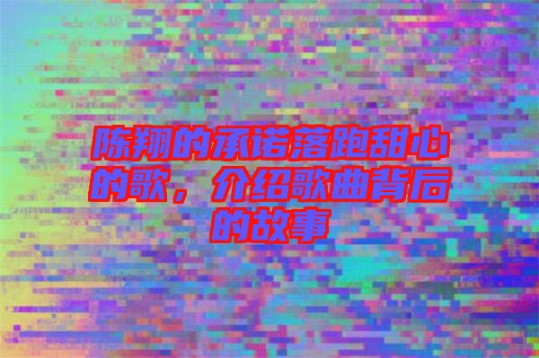 陳翔的承諾落跑甜心的歌，介紹歌曲背后的故事