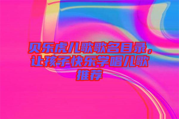 貝樂虎兒歌歌名目錄，讓孩子快樂學唱兒歌推薦
