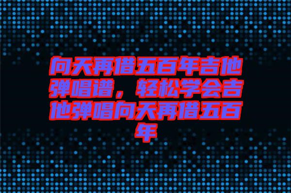 向天再借五百年吉他彈唱譜，輕松學會吉他彈唱向天再借五百年