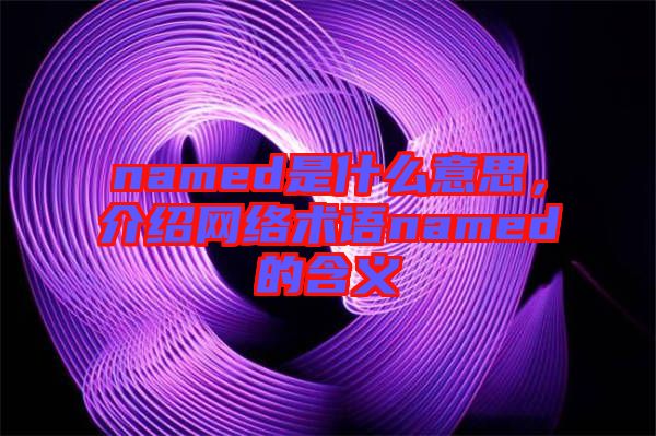 named是什么意思，介紹網(wǎng)絡(luò)術(shù)語named的含義