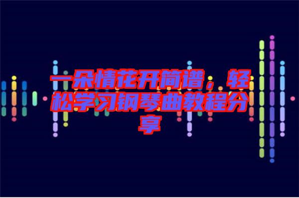 一朵情花開簡譜，輕松學習鋼琴曲教程分享