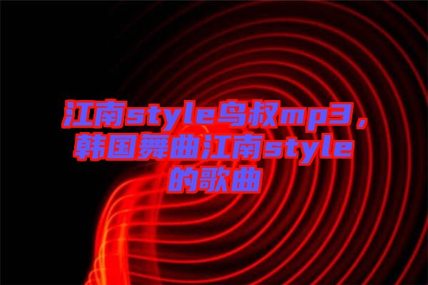 江南style鳥叔mp3，韓國(guó)舞曲江南style的歌曲