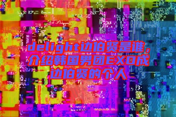 delight邊伯賢是誰，介紹韓國男團(tuán)EXO成邊伯賢的個人