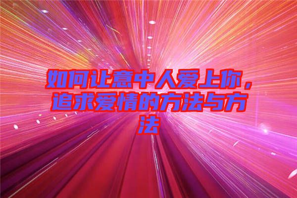 如何讓意中人愛上你，追求愛情的方法與方法