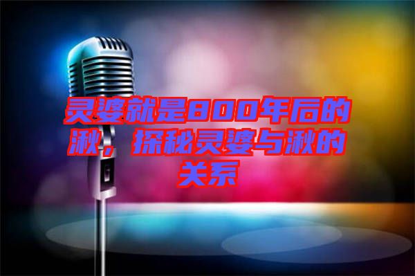 靈婆就是800年后的湫，探秘靈婆與湫的關(guān)系