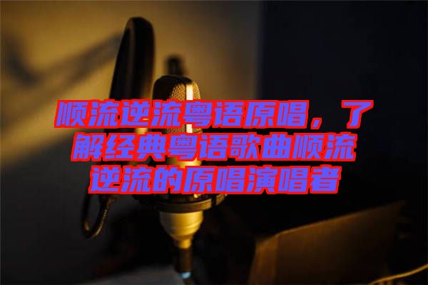 順流逆流粵語原唱，了解經(jīng)典粵語歌曲順流逆流的原唱演唱者