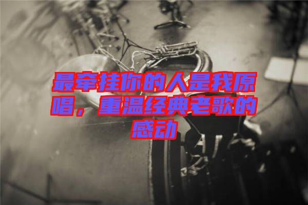 最牽掛你的人是我原唱，重溫經(jīng)典老歌的感動(dòng)