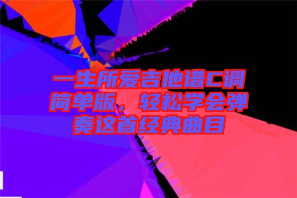 一生所愛吉他譜C調(diào)簡單版，輕松學(xué)會彈奏這首經(jīng)典曲目