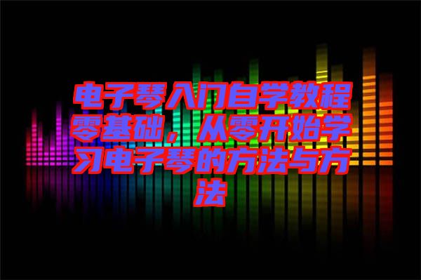 電子琴入門自學(xué)教程零基礎(chǔ)，從零開始學(xué)習(xí)電子琴的方法與方法