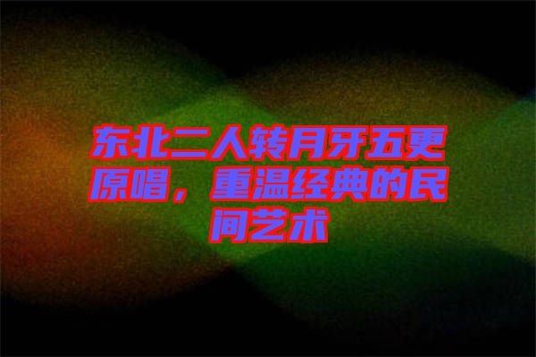 東北二人轉(zhuǎn)月牙五更原唱，重溫經(jīng)典的民間藝術(shù)