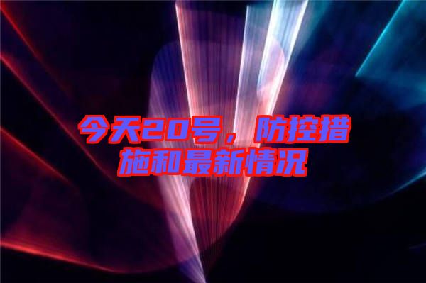 今天20號(hào)，防控措施和最新情況