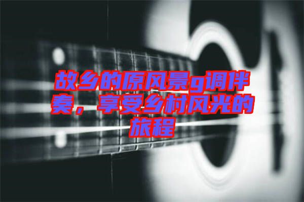 故鄉(xiāng)的原風(fēng)景g調(diào)伴奏，享受鄉(xiāng)村風(fēng)光的旅程