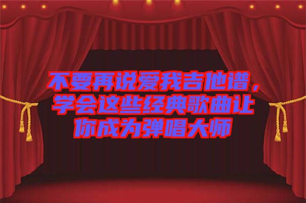 不要再說愛我吉他譜，學(xué)會這些經(jīng)典歌曲讓你成為彈唱大師