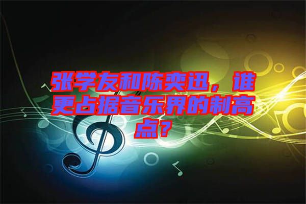 張學(xué)友和陳奕迅，誰(shuí)更占據(jù)音樂(lè)界的制高點(diǎn)？