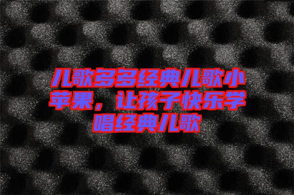 兒歌多多經(jīng)典兒歌小蘋果，讓孩子快樂學唱經(jīng)典兒歌