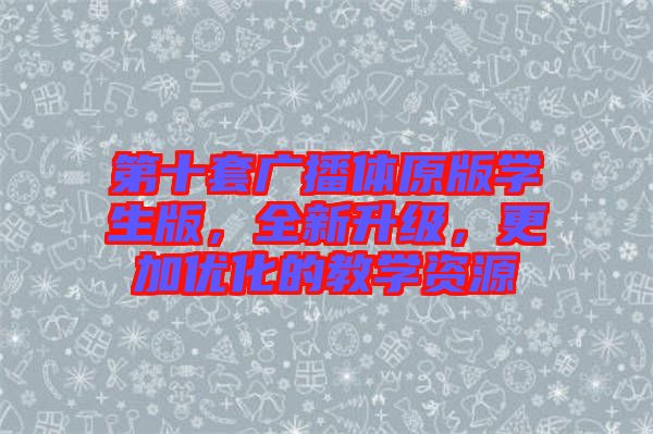 第十套廣播體原版學(xué)生版，全新升級，更加優(yōu)化的教學(xué)資源