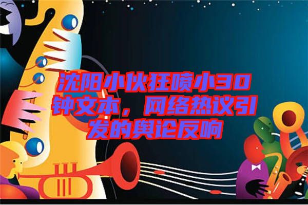 沈陽小伙狂噴小30鐘文本，網(wǎng)絡(luò)熱議引發(fā)的輿論反響