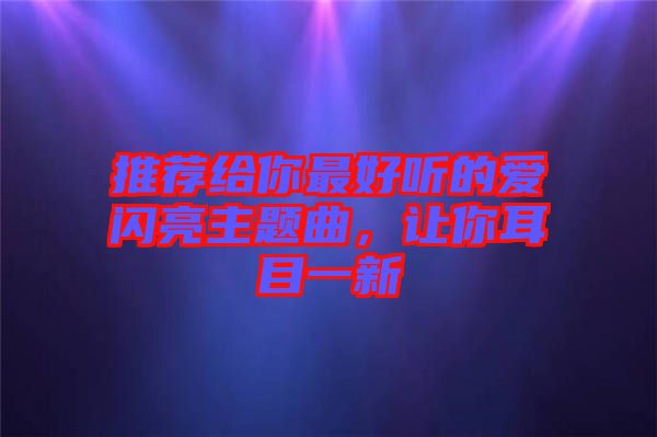 推薦給你最好聽(tīng)的愛(ài)閃亮主題曲，讓你耳目一新
