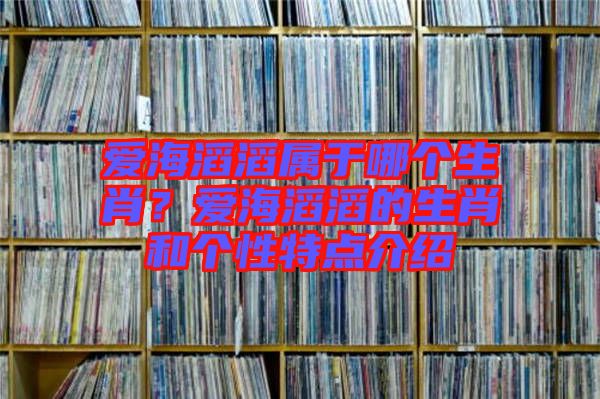 愛海滔滔屬于哪個生肖？愛海滔滔的生肖和個性特點(diǎn)介紹