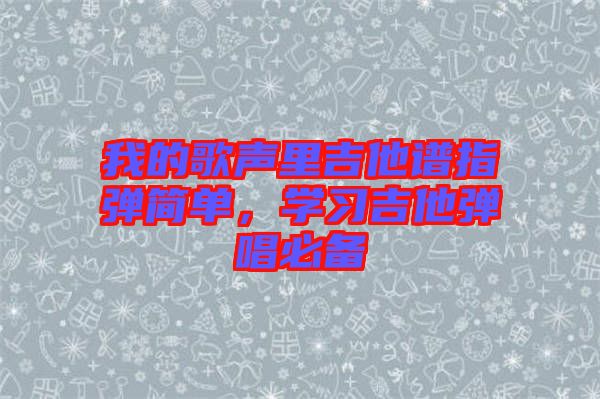 我的歌聲里吉他譜指彈簡(jiǎn)單，學(xué)習(xí)吉他彈唱必備