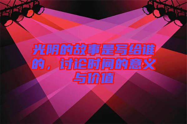 光陰的故事是寫給誰(shuí)的，討論時(shí)間的意義與價(jià)值
