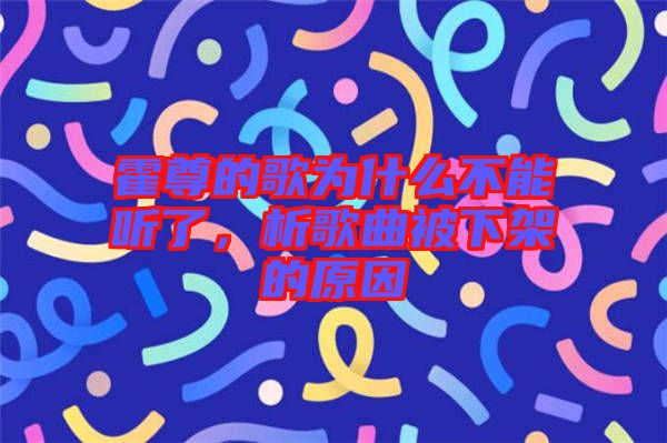 霍尊的歌為什么不能聽了，析歌曲被下架的原因
