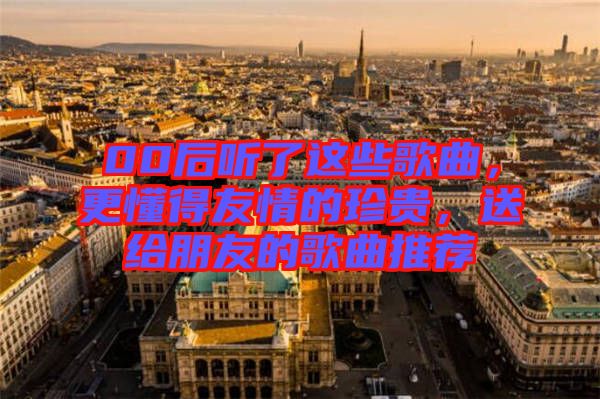 00后聽了這些歌曲，更懂得友情的珍貴，送給朋友的歌曲推薦