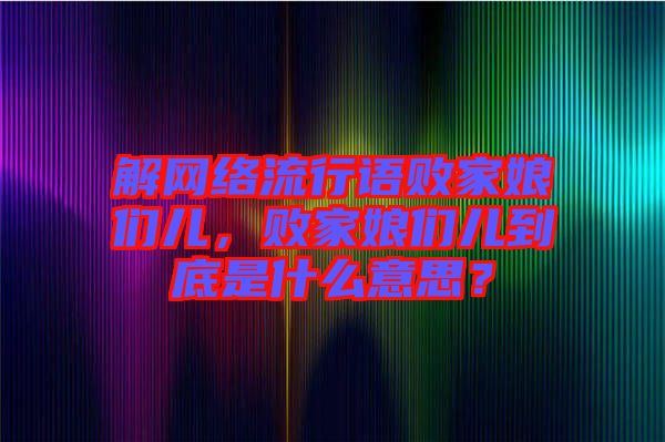 解網(wǎng)絡(luò)流行語敗家娘們兒，敗家娘們兒到底是什么意思？