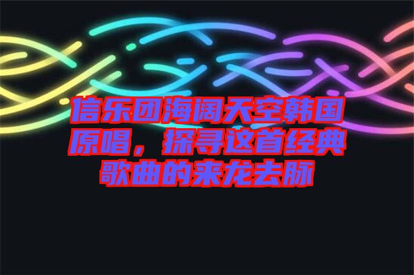 信樂團海闊天空韓國原唱，探尋這首經(jīng)典歌曲的來龍去脈