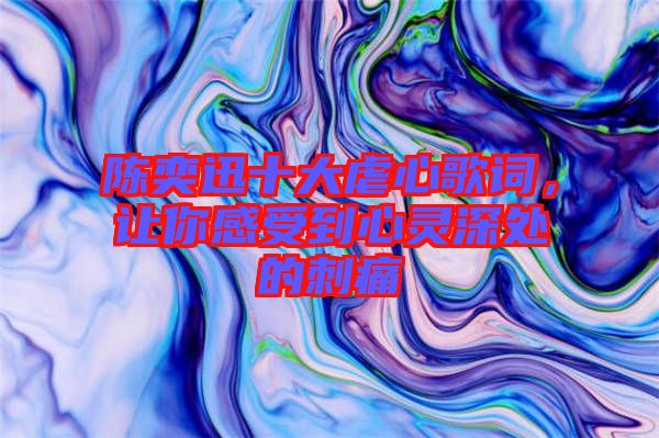 陳奕迅十大虐心歌詞，讓你感受到心靈深處的刺痛