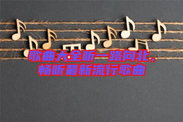 歌曲大全聽一路向北，暢聽最新流行歌曲