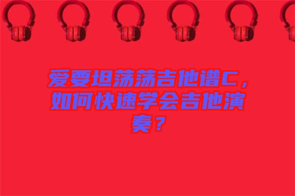 愛要坦蕩蕩吉他譜C，如何快速學會吉他演奏？