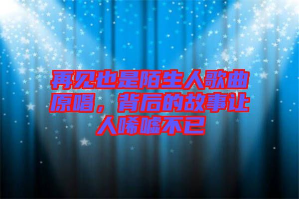 再見(jiàn)也是陌生人歌曲原唱，背后的故事讓人唏噓不已