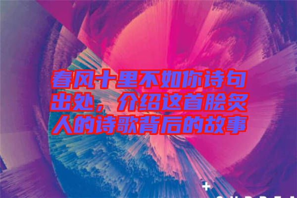春風(fēng)十里不如你詩句出處，介紹這首膾炙人的詩歌背后的故事