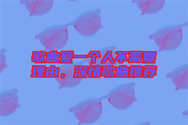 歌曲愛一個人不需要理由，深情歌曲推薦