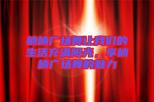 楠楠廣場(chǎng)舞讓我們的生活充滿陽(yáng)光，享楠楠廣場(chǎng)舞的魅力