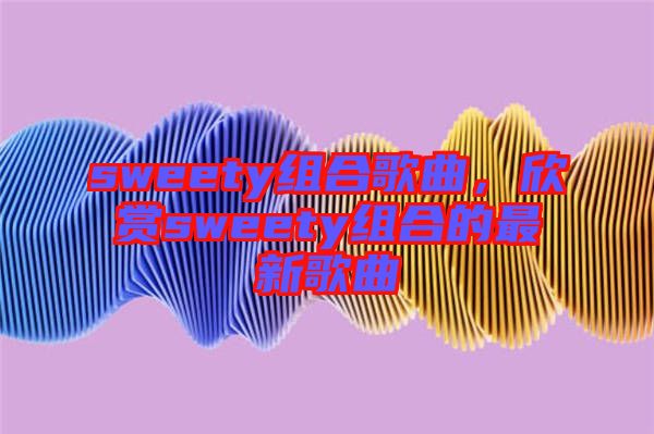 sweety組合歌曲，欣賞sweety組合的最新歌曲