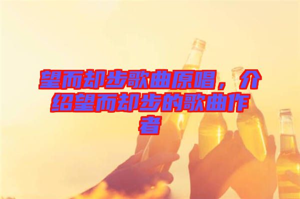 望而卻步歌曲原唱，介紹望而卻步的歌曲作者
