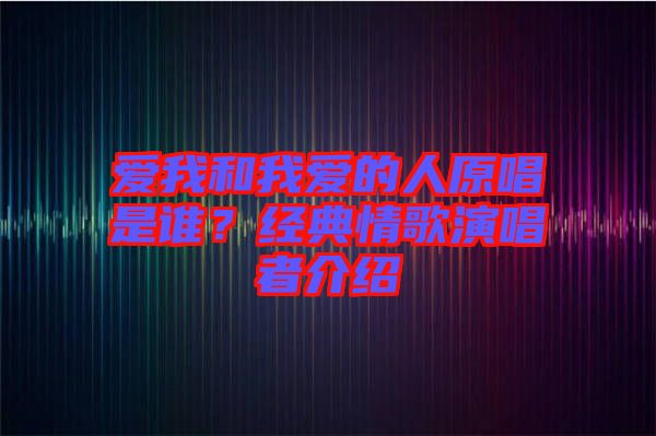 愛我和我愛的人原唱是誰？經(jīng)典情歌演唱者介紹