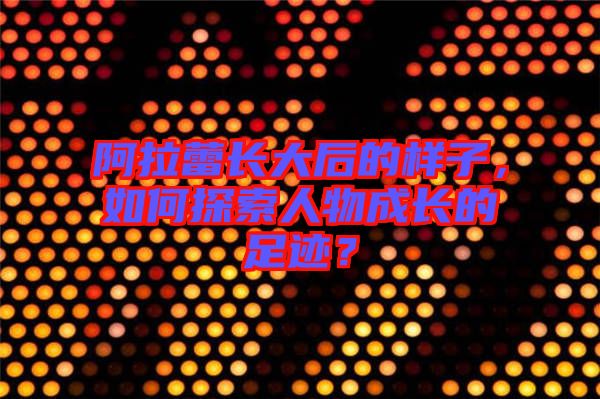阿拉蕾長大后的樣子，如何探索人物成長的足跡？