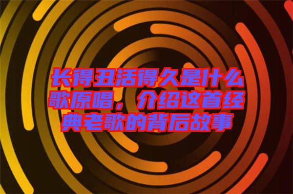長得丑活得久是什么歌原唱，介紹這首經(jīng)典老歌的背后故事