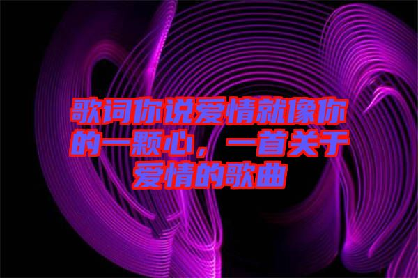 歌詞你說愛情就像你的一顆心，一首關(guān)于愛情的歌曲