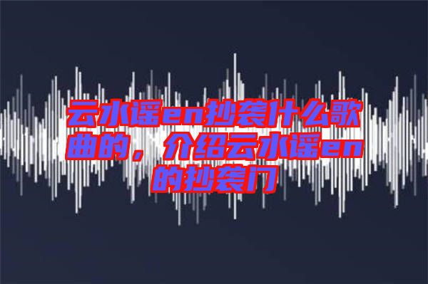 云水謠en抄襲什么歌曲的，介紹云水謠en的抄襲門
