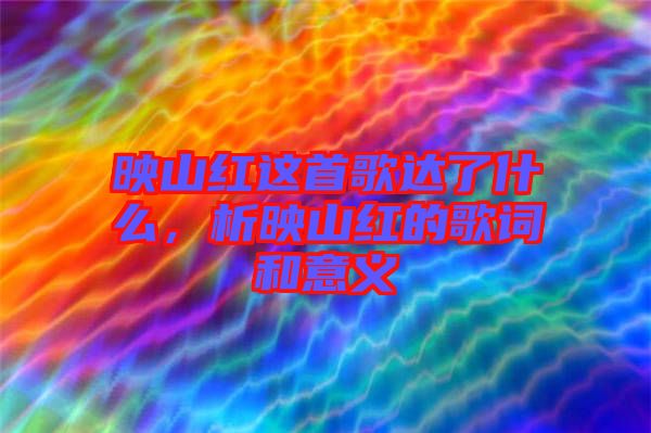 映山紅這首歌達(dá)了什么，析映山紅的歌詞和意義
