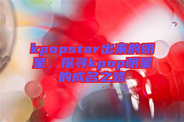 kpopstar出來的明星，探尋kpop明星的成名之路