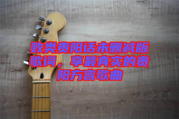 敗類貴陽話未刪減版歌詞，享最真實的貴陽方言歌曲