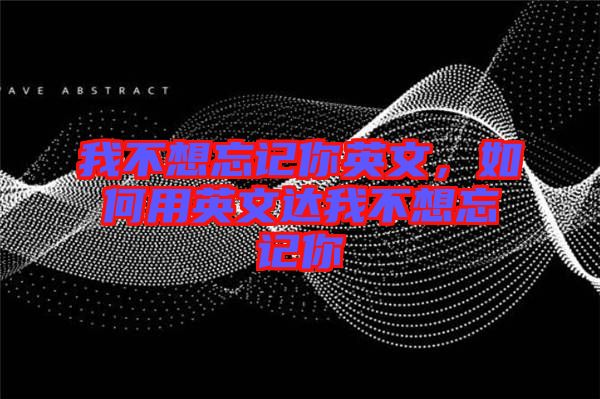 我不想忘記你英文，如何用英文達(dá)我不想忘記你