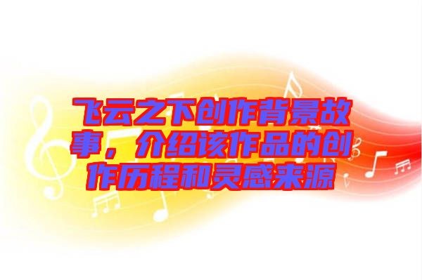飛云之下創(chuàng)作背景故事，介紹該作品的創(chuàng)作歷程和靈感來源