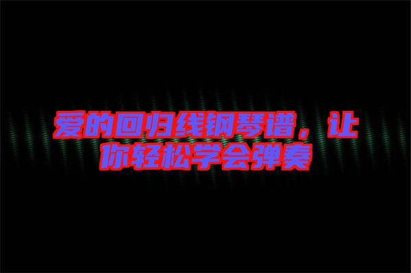 愛的回歸線鋼琴譜，讓你輕松學(xué)會彈奏