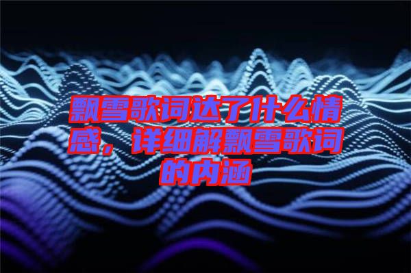 飄雪歌詞達(dá)了什么情感，詳細(xì)解飄雪歌詞的內(nèi)涵